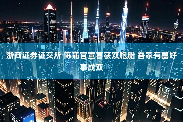 浙商证券证交所 陈蒲官宣喜获双胞胎 吾家有囍好事成双