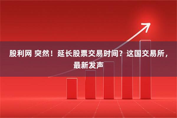 股利网 突然！延长股票交易时间？这国交易所，最新发声