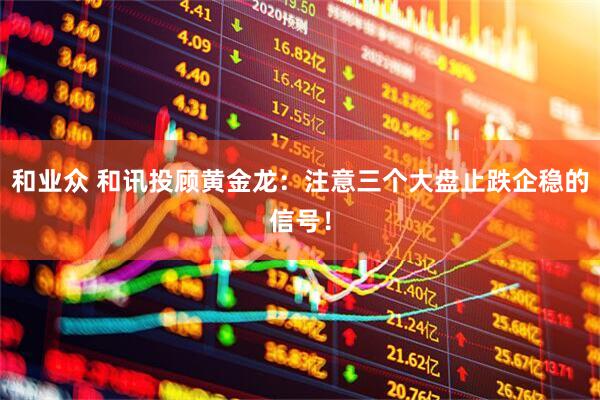 和业众 和讯投顾黄金龙：注意三个大盘止跌企稳的信号！