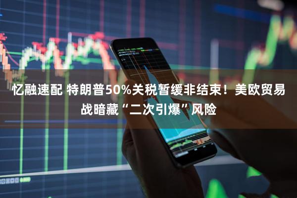 忆融速配 特朗普50%关税暂缓非结束！美欧贸易战暗藏“二次引爆”风险
