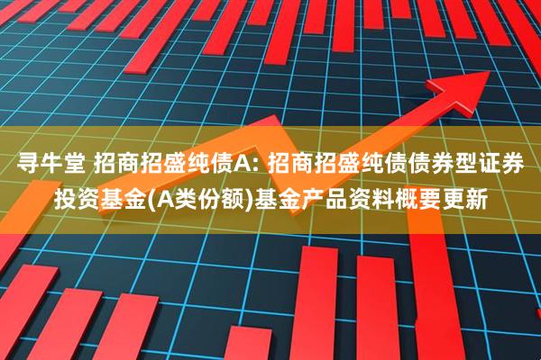 寻牛堂 招商招盛纯债A: 招商招盛纯债债券型证券投资基金(A类份额)基金产品资料概要更新