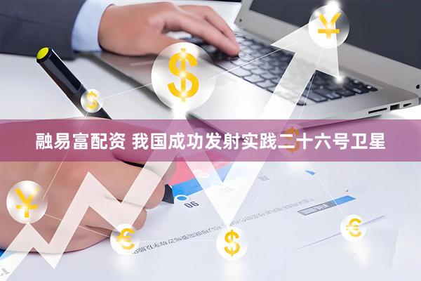 融易富配资 我国成功发射实践二十六号卫星