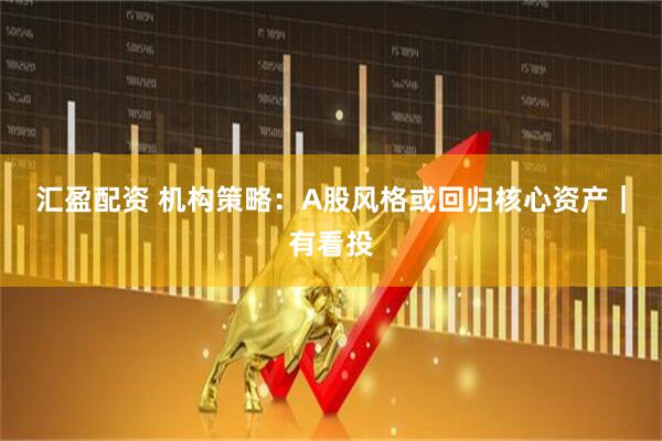 汇盈配资 机构策略:A股风格或回归核心资产|有看投