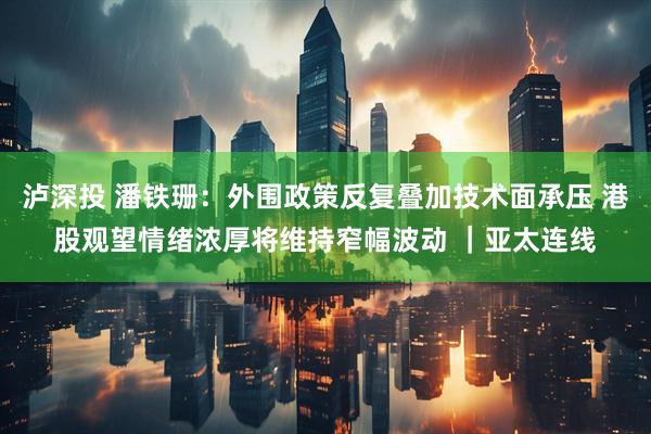 泸深投 潘铁珊:外围政策反复叠加技术面承压 港股观望情绪浓厚将维持窄幅波动 |亚太连线