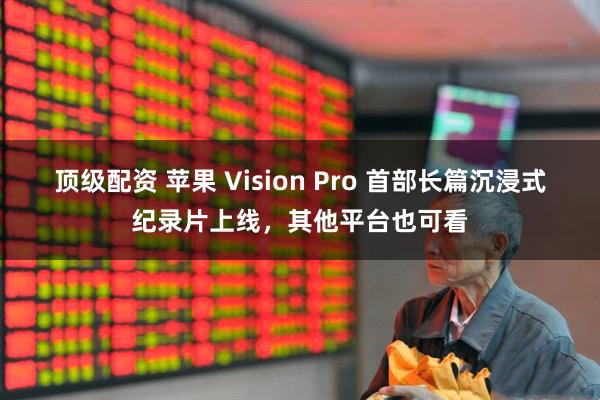 顶级配资 苹果 Vision Pro 首部长篇沉浸式纪录片上线，其他平台也可看