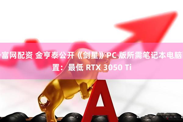 公富网配资 金亨泰公开《剑星》PC 版所需笔记本电脑配置：最低 RTX 3050 Ti