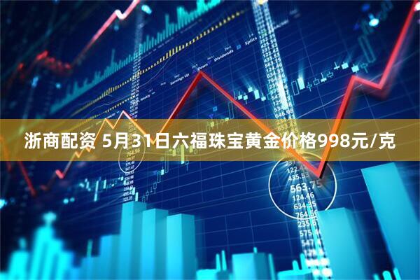 浙商配资 5月31日六福珠宝黄金价格998元/克