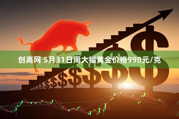 创高网 5月31日周大福黄金价格998元/克