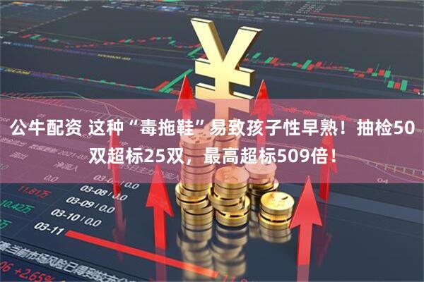公牛配资 这种“毒拖鞋”易致孩子性早熟！抽检50双超标25双，最高超标509倍！