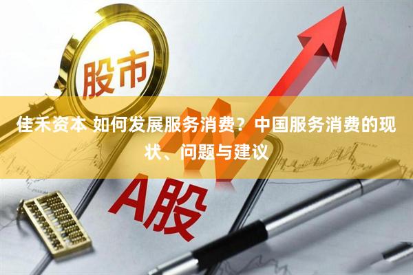 佳禾资本 如何发展服务消费？中国服务消费的现状、问题与建议