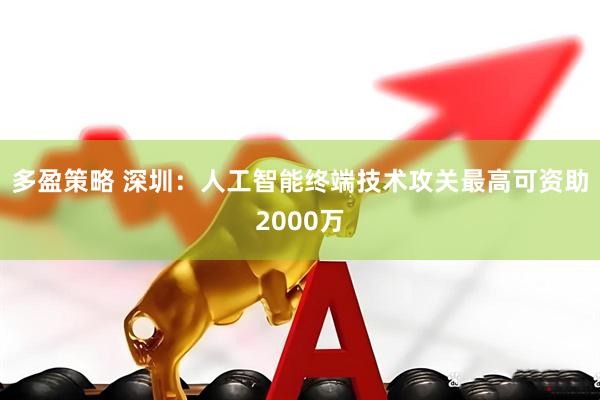 多盈策略 深圳：人工智能终端技术攻关最高可资助2000万