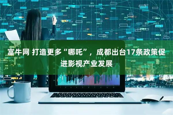 富牛网 打造更多“哪吒”，成都出台17条政策促进影视产业发展