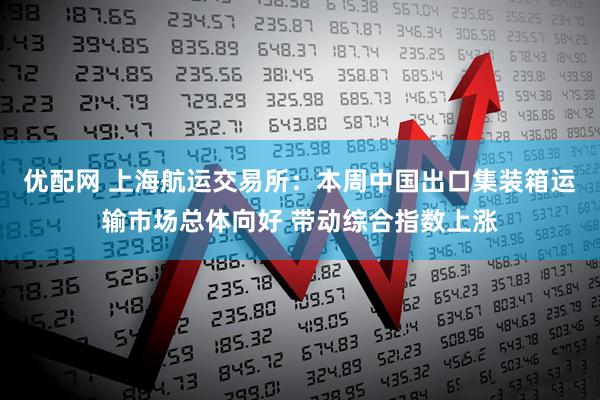 优配网 上海航运交易所：本周中国出口集装箱运输市场总体向好 带动综合指数上涨