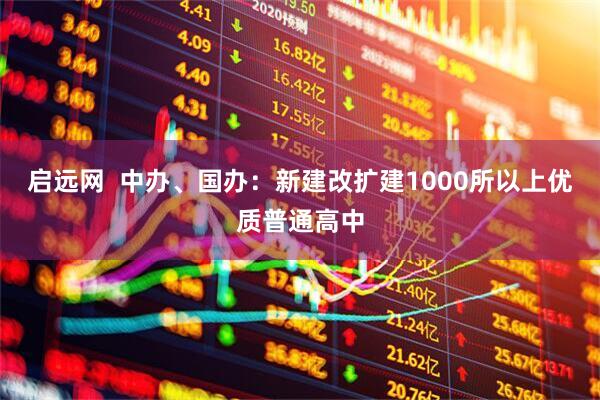 启远网  中办、国办：新建改扩建1000所以上优质普通高中