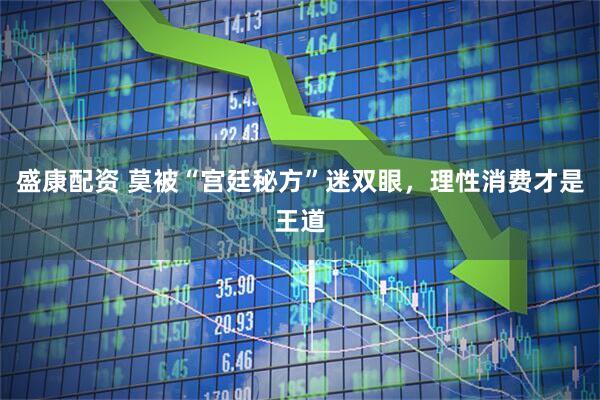 盛康配资 莫被“宫廷秘方”迷双眼，理性消费才是王道