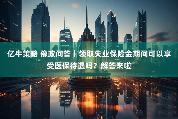 亿牛策略 豫政问答丨领取失业保险金期间可以享受医保待遇吗？解答来啦