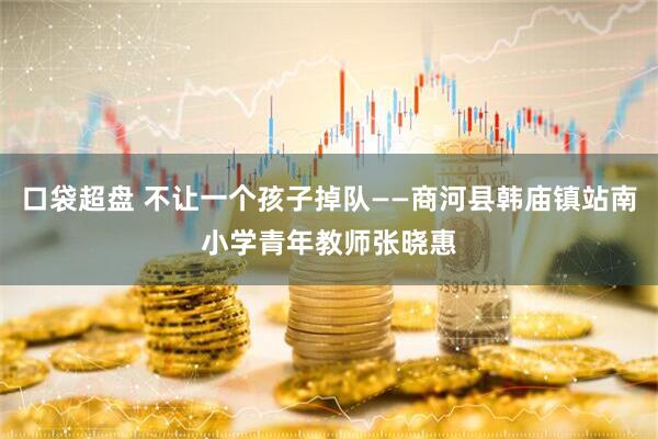 口袋超盘 不让一个孩子掉队——商河县韩庙镇站南小学青年教师张晓惠