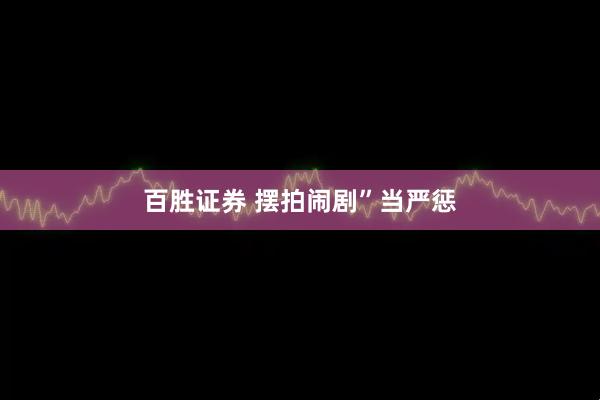 百胜证券 摆拍闹剧”当严惩