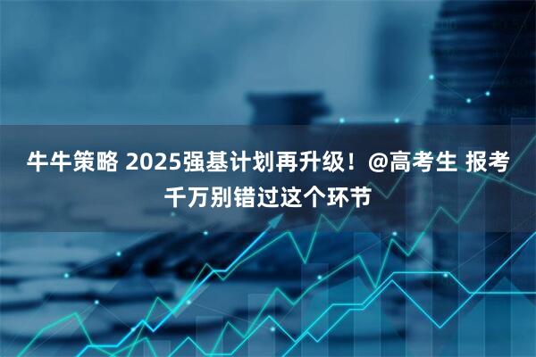 牛牛策略 2025强基计划再升级！@高考生 报考千万别错过这个环节