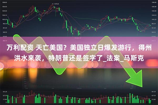 万利配资 天亡美国？美国独立日爆发游行，得州洪水来袭，特朗普还是签字了_法案_马斯克
