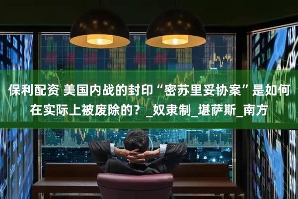 保利配资 美国内战的封印“密苏里妥协案”是如何在实际上被废除的？_奴隶制_堪萨斯_南方