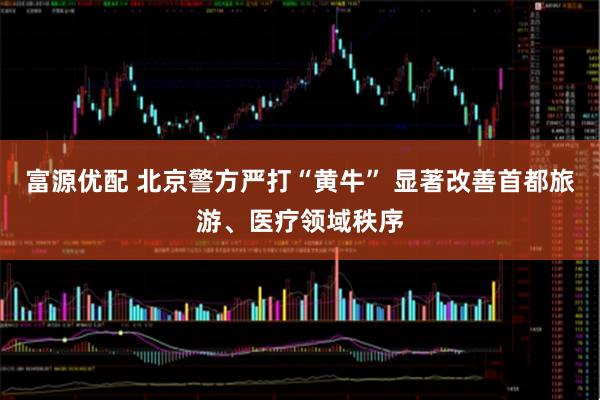 富源优配 北京警方严打“黄牛” 显著改善首都旅游、医疗领域秩序