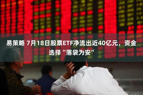 易策略 7月18日股票ETF净流出近40亿元，资金选择“落袋为安”