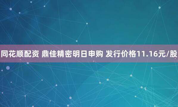 同花顺配资 鼎佳精密明日申购 发行价格11.16元/股