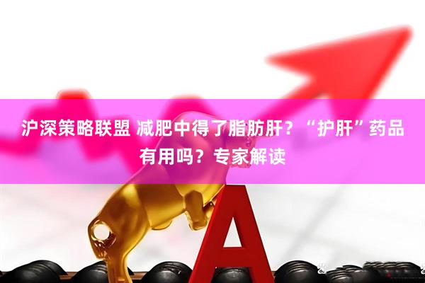 沪深策略联盟 减肥中得了脂肪肝？“护肝”药品有用吗？专家解读