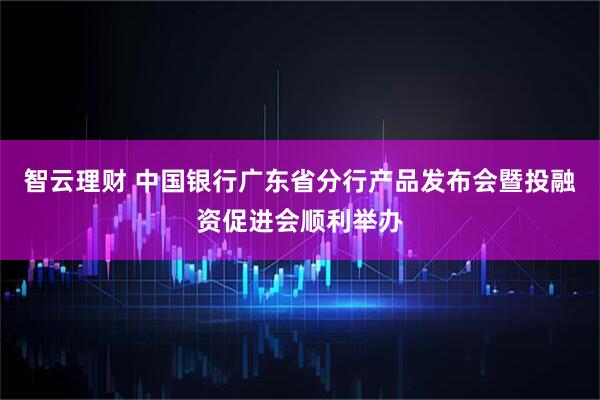 智云理财 中国银行广东省分行产品发布会暨投融资促进会顺利举办