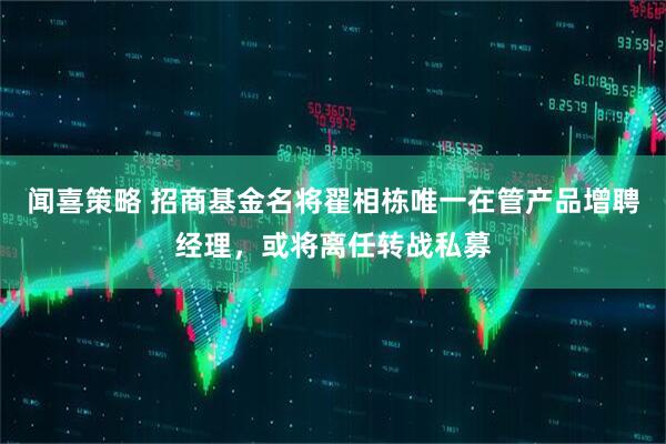 闻喜策略 招商基金名将翟相栋唯一在管产品增聘经理，或将离任转战私募