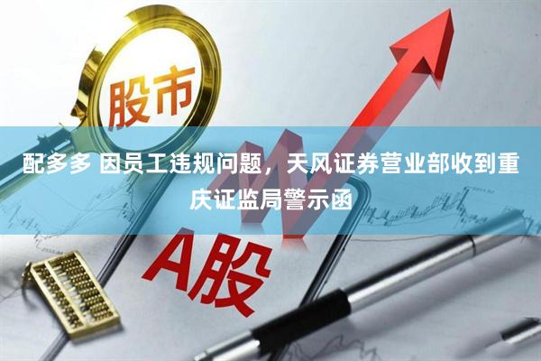 配多多 因员工违规问题，天风证券营业部收到重庆证监局警示函
