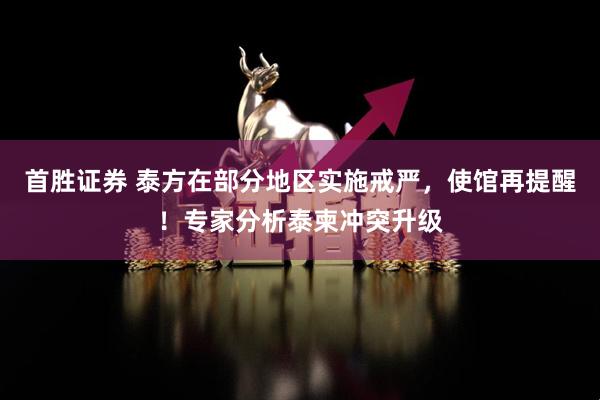 首胜证券 泰方在部分地区实施戒严，使馆再提醒！专家分析泰柬冲突升级