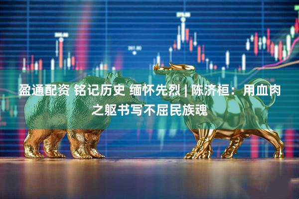 盈通配资 铭记历史 缅怀先烈 | 陈济桓：用血肉之躯书写不屈民族魂