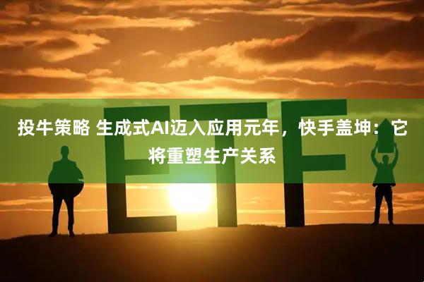投牛策略 生成式AI迈入应用元年，快手盖坤：它将重塑生产关系