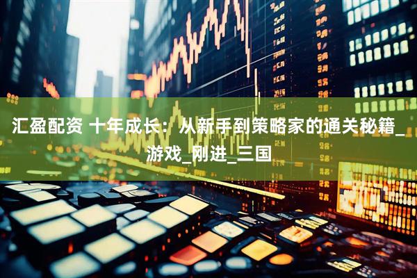 汇盈配资 十年成长：从新手到策略家的通关秘籍_游戏_刚进_三国