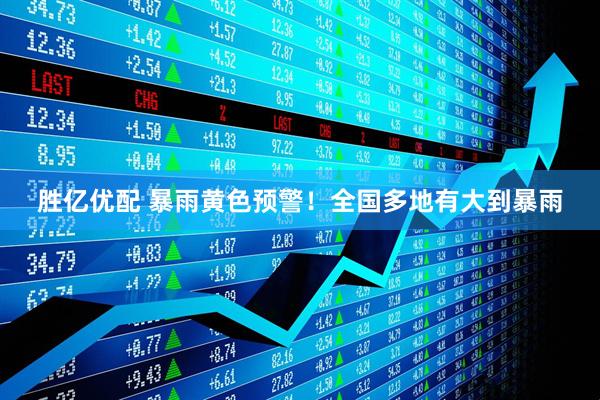 胜亿优配 暴雨黄色预警！全国多地有大到暴雨
