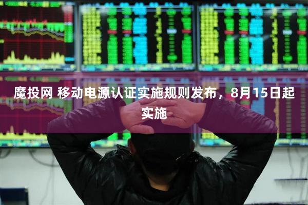 魔投网 移动电源认证实施规则发布，8月15日起实施