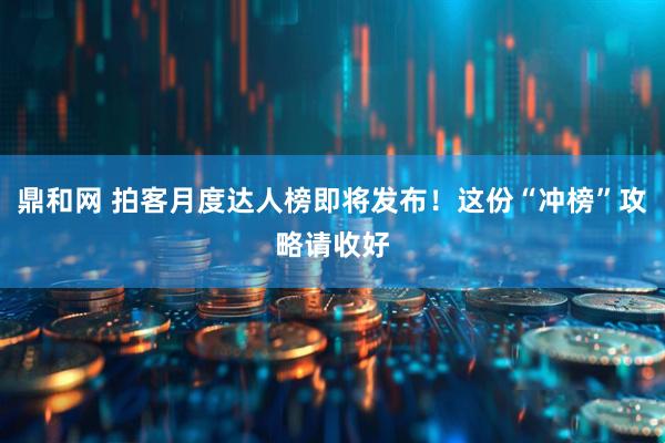 鼎和网 拍客月度达人榜即将发布！这份“冲榜”攻略请收好