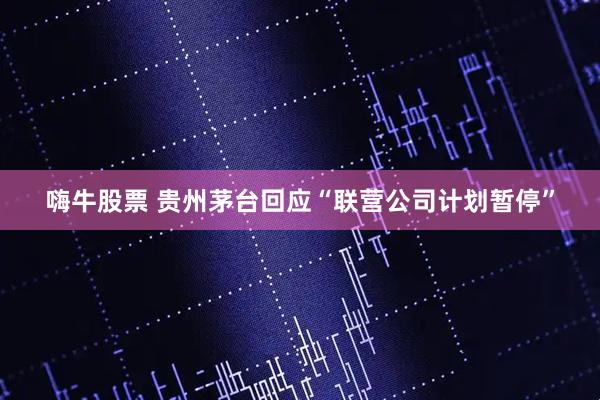 嗨牛股票 贵州茅台回应“联营公司计划暂停”