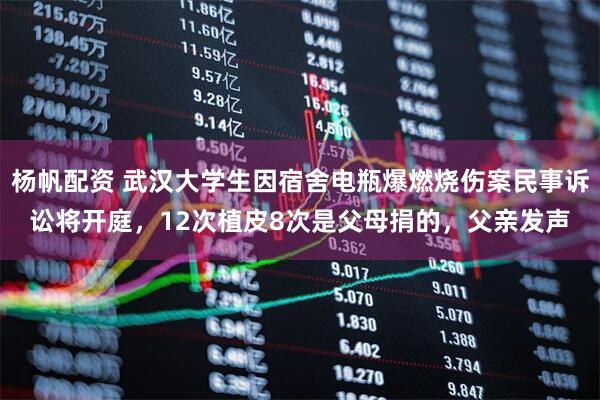 杨帆配资 武汉大学生因宿舍电瓶爆燃烧伤案民事诉讼将开庭，12次植皮8次是父母捐的，父亲发声