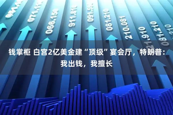 钱掌柜 白宫2亿美金建“顶级”宴会厅，特朗普：我出钱，我擅长