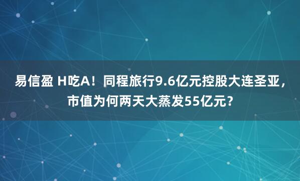 易信盈 H吃A！同程旅行9.6亿元控股大连圣亚，市值为何两天大蒸发55亿元？