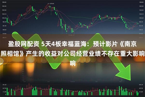 盈股网配资 5天4板幸福蓝海：预计影片《南京照相馆》产生的收益对公司经营业绩不存在重大影响