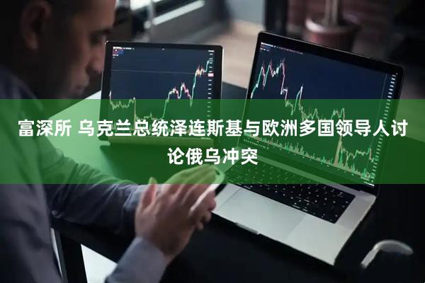 富深所 乌克兰总统泽连斯基与欧洲多国领导人讨论俄乌冲突