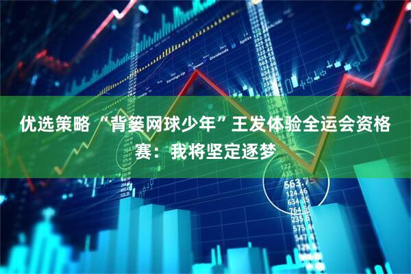 优选策略 “背篓网球少年”王发体验全运会资格赛：我将坚定逐梦
