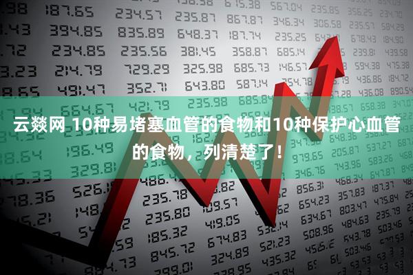 云燚网 10种易堵塞血管的食物和10种保护心血管的食物，列清楚了！