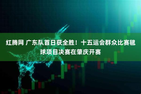 红腾网 广东队首日获全胜！十五运会群众比赛毽球项目决赛在肇庆开赛