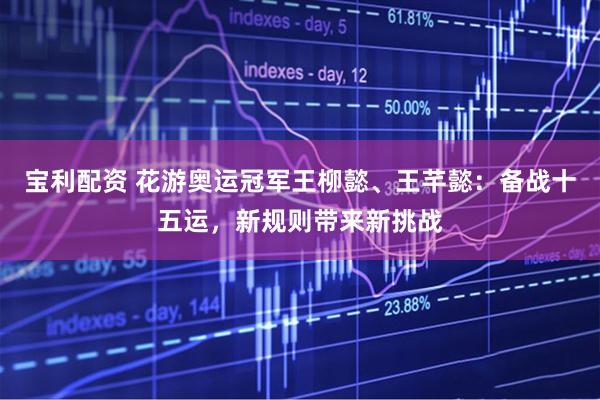 宝利配资 花游奥运冠军王柳懿、王芊懿：备战十五运，新规则带来新挑战