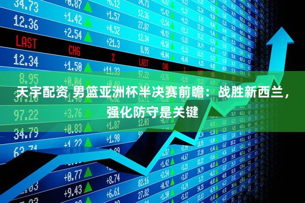 天宇配资 男篮亚洲杯半决赛前瞻：战胜新西兰，强化防守是关键